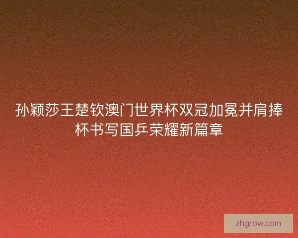 孙颖莎王楚钦澳门世界杯双冠加冕并肩捧杯书写国乒荣耀新篇章 孙颖莎王楚钦澳门世界杯双冠加冕并肩捧杯书写国乒荣耀新篇章