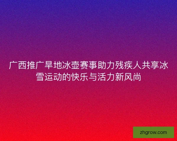 广西推广旱地冰壶赛事助力残疾人共享冰雪运动的快乐与活力新风尚 广西推广旱地冰壶赛事助力残疾人共享冰雪运动的快乐与活力新风尚