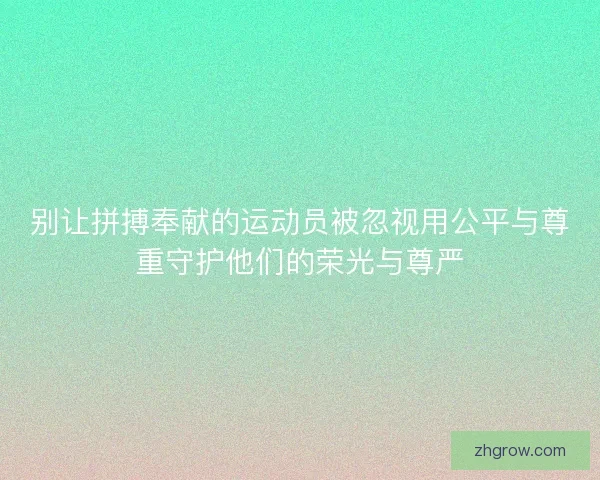 别让拼搏奉献的运动员被忽视用公平与尊重守护他们的荣光与尊严