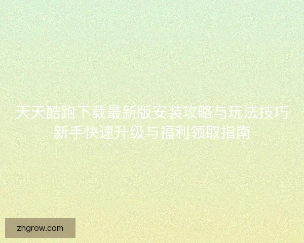 天天酷跑下载最新版安装攻略与玩法技巧新手快速升级与福利领取指南