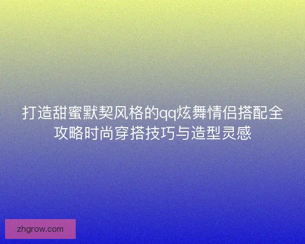 打造甜蜜默契风格的qq炫舞情侣搭配全攻略时尚穿搭技巧与造型灵感