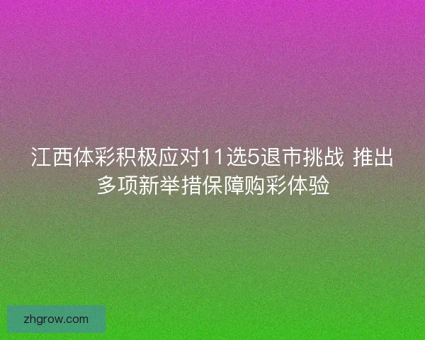 江西体彩积极应对11选5退市挑战 推出多项新举措保障购彩体验